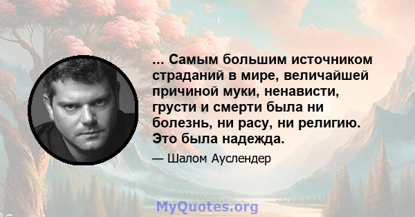 ... Самым большим источником страданий в мире, величайшей причиной муки, ненависти, грусти и смерти была ни болезнь, ни расу, ни религию. Это была надежда.