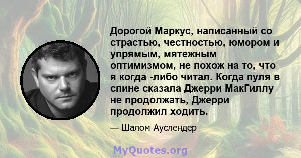 Дорогой Маркус, написанный со страстью, честностью, юмором и упрямым, мятежным оптимизмом, не похож на то, что я когда -либо читал. Когда пуля в спине сказала Джерри МакГиллу не продолжать, Джерри продолжил ходить.