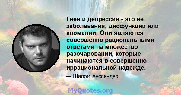 Гнев и депрессия - это не заболевания, дисфункции или аномалии; Они являются совершенно рациональными ответами на множество разочарований, которые начинаются в совершенно иррациональной надежде.