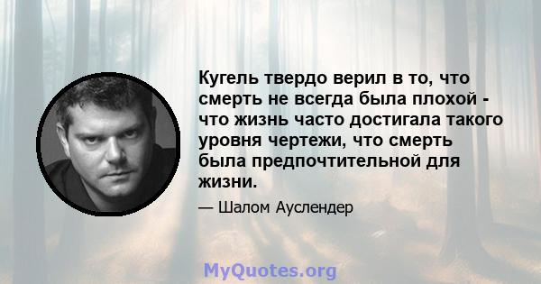 Кугель твердо верил в то, что смерть не всегда была плохой - что жизнь часто достигала такого уровня чертежи, что смерть была предпочтительной для жизни.