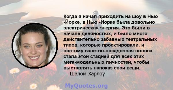 Когда я начал приходить на шоу в Нью -Йорке, в Нью -Йорке была довольно электрическая энергия. Это были в начале девяностых, и было много действительно забавных театральных типов, которые проектировали, и поэтому