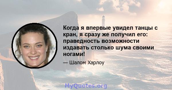 Когда я впервые увидел танцы с кран, я сразу же получил его: праведность возможности издавать столько шума своими ногами!