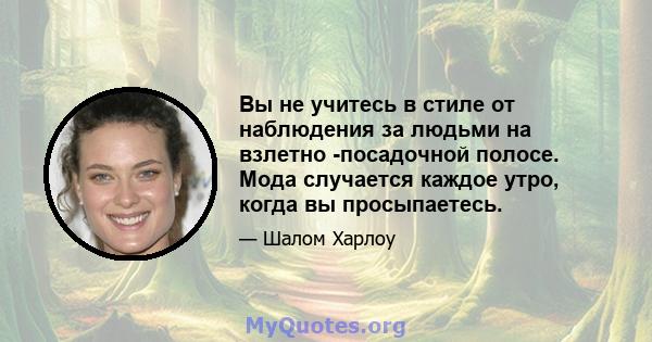 Вы не учитесь в стиле от наблюдения за людьми на взлетно -посадочной полосе. Мода случается каждое утро, когда вы просыпаетесь.