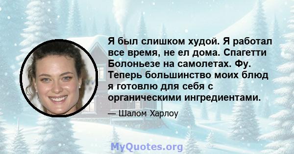 Я был слишком худой. Я работал все время, не ел дома. Спагетти Болоньезе на самолетах. Фу. Теперь большинство моих блюд я готовлю для себя с органическими ингредиентами.