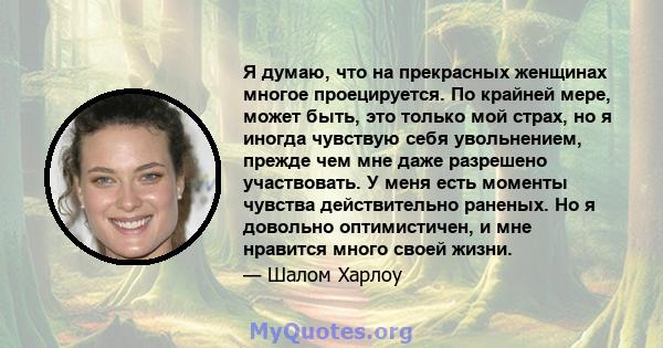 Я думаю, что на прекрасных женщинах многое проецируется. По крайней мере, может быть, это только мой страх, но я иногда чувствую себя увольнением, прежде чем мне даже разрешено участвовать. У меня есть моменты чувства