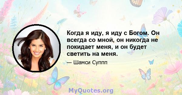 Когда я иду, я иду с Богом. Он всегда со мной, он никогда не покидает меня, и он будет светить на меня.