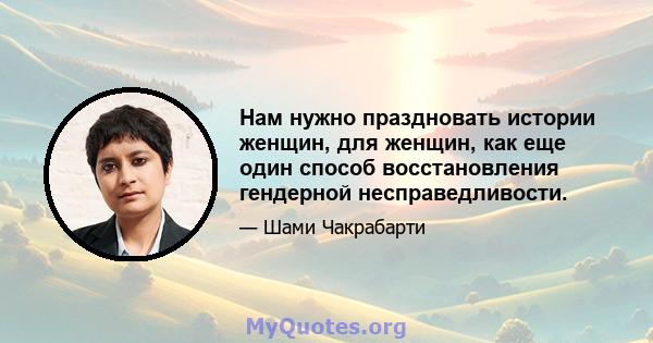 Нам нужно праздновать истории женщин, для женщин, как еще один способ восстановления гендерной несправедливости.