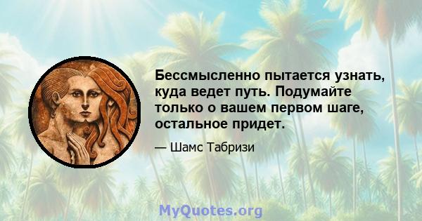 Бессмысленно пытается узнать, куда ведет путь. Подумайте только о вашем первом шаге, остальное придет.