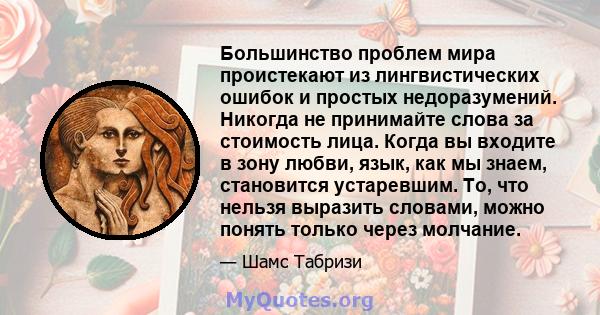 Большинство проблем мира проистекают из лингвистических ошибок и простых недоразумений. Никогда не принимайте слова за стоимость лица. Когда вы входите в зону любви, язык, как мы знаем, становится устаревшим. То, что