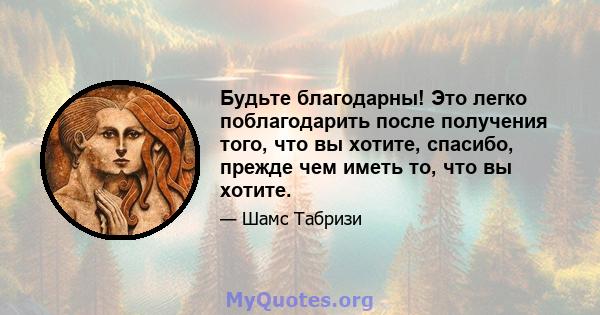 Будьте благодарны! Это легко поблагодарить после получения того, что вы хотите, спасибо, прежде чем иметь то, что вы хотите.