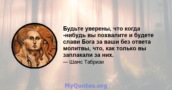 Будьте уверены, что когда -нибудь вы похвалите и будете слави Бога за ваши без ответа молитвы, что, как только вы заплакали за них.