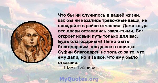 Что бы ни случилось в вашей жизни, как бы ни казались тревожные вещи, не попадайте в район отчаяния. Даже когда все двери оставались закрытыми, Бог откроет новый путь только для вас. Будь благодарным! Легко быть