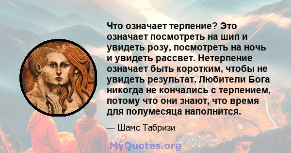 Что означает терпение? Это означает посмотреть на шип и увидеть розу, посмотреть на ночь и увидеть рассвет. Нетерпение означает быть коротким, чтобы не увидеть результат. Любители Бога никогда не кончались с терпением,