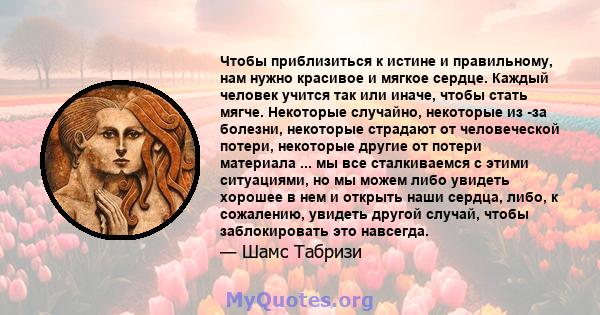 Чтобы приблизиться к истине и правильному, нам нужно красивое и мягкое сердце. Каждый человек учится так или иначе, чтобы стать мягче. Некоторые случайно, некоторые из -за болезни, некоторые страдают от человеческой