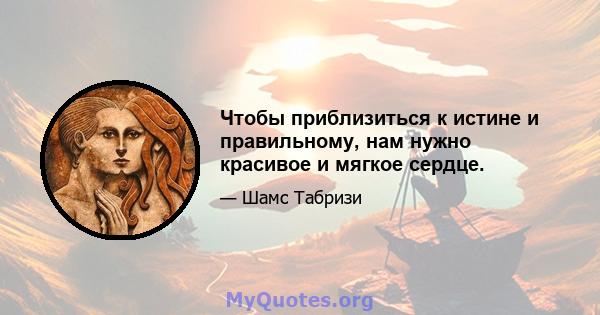 Чтобы приблизиться к истине и правильному, нам нужно красивое и мягкое сердце.