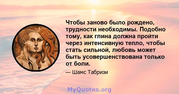 Чтобы заново было рождено, трудности необходимы. Подобно тому, как глина должна пройти через интенсивную тепло, чтобы стать сильной, любовь может быть усовершенствована только от боли.