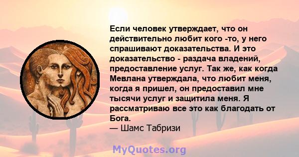 Если человек утверждает, что он действительно любит кого -то, у него спрашивают доказательства. И это доказательство - раздача владений, предоставление услуг. Так же, как когда Мевлана утверждала, что любит меня, когда