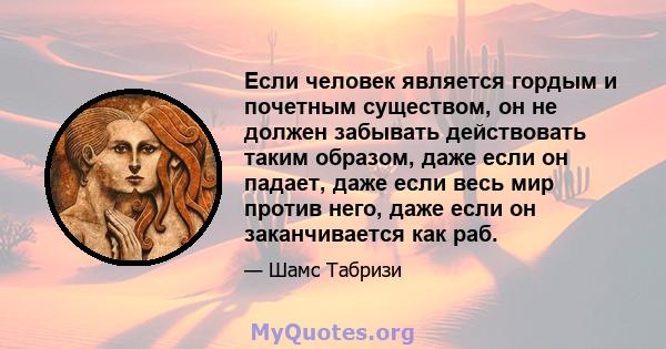 Если человек является гордым и почетным существом, он не должен забывать действовать таким образом, даже если он падает, даже если весь мир против него, даже если он заканчивается как раб.