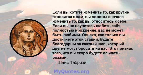 Если вы хотите изменить то, как другие относятся к вам, вы должны сначала изменить то, как вы относитесь к себе. Если вы не научитесь любить себя, полностью и искренне, вас не может быть любимы. Однако, как только вы