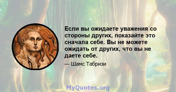 Если вы ожидаете уважения со стороны других, показайте это сначала себе. Вы не можете ожидать от других, что вы не даете себе.