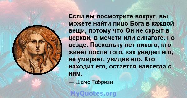 Если вы посмотрите вокруг, вы можете найти лицо Бога в каждой вещи, потому что Он не скрыт в церкви, в мечети или синагоге, но везде. Поскольку нет никого, кто живет после того, как увидел его, не умирает, увидев его.