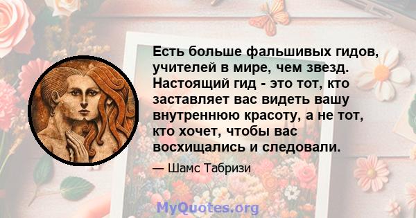 Есть больше фальшивых гидов, учителей в мире, чем звезд. Настоящий гид - это тот, кто заставляет вас видеть вашу внутреннюю красоту, а не тот, кто хочет, чтобы вас восхищались и следовали.