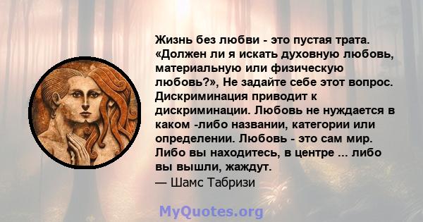 Жизнь без любви - это пустая трата. «Должен ли я искать духовную любовь, материальную или физическую любовь?», Не задайте себе этот вопрос. Дискриминация приводит к дискриминации. Любовь не нуждается в каком -либо