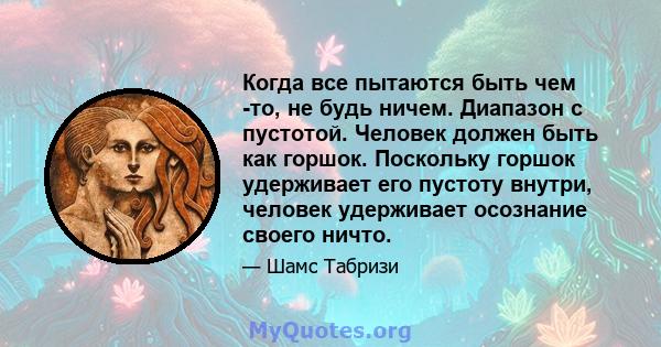 Когда все пытаются быть чем -то, не будь ничем. Диапазон с пустотой. Человек должен быть как горшок. Поскольку горшок удерживает его пустоту внутри, человек удерживает осознание своего ничто.