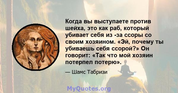 Когда вы выступаете против шейха, это как раб, который убивает себя из -за ссоры со своим хозяином. «Эй, почему ты убиваешь себя ссорой?» Он говорит: «Так что мой хозяин потерпел потерю».