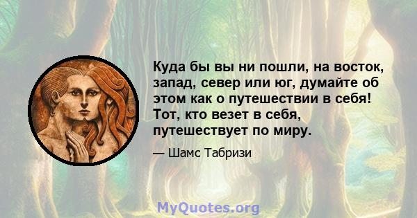 Куда бы вы ни пошли, на восток, запад, север или юг, думайте об этом как о путешествии в себя! Тот, кто везет в себя, путешествует по миру.