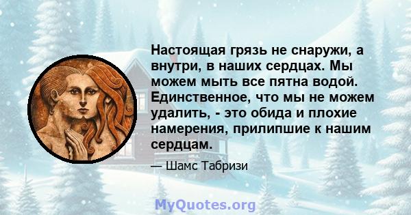 Настоящая грязь не снаружи, а внутри, в наших сердцах. Мы можем мыть все пятна водой. Единственное, что мы не можем удалить, - это обида и плохие намерения, прилипшие к нашим сердцам.