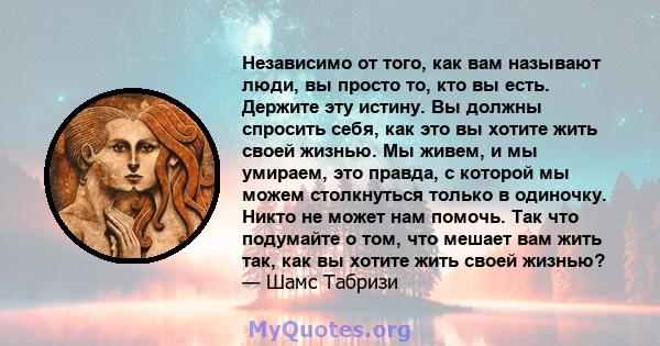 Независимо от того, как вам называют люди, вы просто то, кто вы есть. Держите эту истину. Вы должны спросить себя, как это вы хотите жить своей жизнью. Мы живем, и мы умираем, это правда, с которой мы можем столкнуться