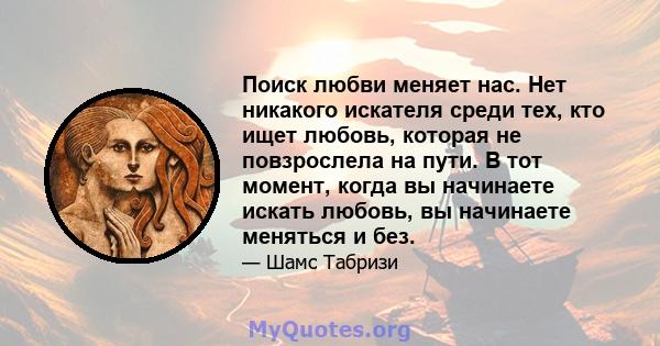 Поиск любви меняет нас. Нет никакого искателя среди тех, кто ищет любовь, которая не повзрослела на пути. В тот момент, когда вы начинаете искать любовь, вы начинаете меняться и без.