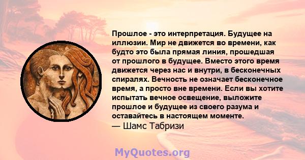 Прошлое - это интерпретация. Будущее на иллюзии. Мир не движется во времени, как будто это была прямая линия, прошедшая от прошлого в будущее. Вместо этого время движется через нас и внутри, в бесконечных спиралях.