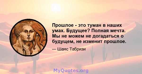 Прошлое - это туман в наших умах. Будущее? Полная мечта. Мы не можем не догадаться о будущем, не изменит прошлое.