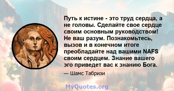 Путь к истине - это труд сердца, а не головы. Сделайте свое сердце своим основным руководством! Не ваш разум. Познакомьтесь, вызов и в конечном итоге преобладайте над вашими NAFS своим сердцем. Знание вашего эго