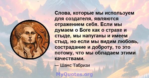 Слова, которые мы используем для создателя, являются отражением себя. Если мы думаем о Боге как о страхе и стыде, мы напуганы и имеем стыд, но если мы видим любовь, сострадание и доброту, то это потому, что мы обладаем