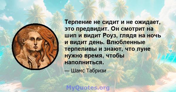 Терпение не сидит и не ожидает, это предвидит. Он смотрит на шип и видит Роуз, глядя на ночь и видит день. Влюбленные терпеливы и знают, что луне нужно время, чтобы наполниться.