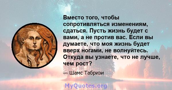 Вместо того, чтобы сопротивляться изменениям, сдаться. Пусть жизнь будет с вами, а не против вас. Если вы думаете, что моя жизнь будет вверх ногами, не волнуйтесь. Откуда вы узнаете, что не лучше, чем рост?