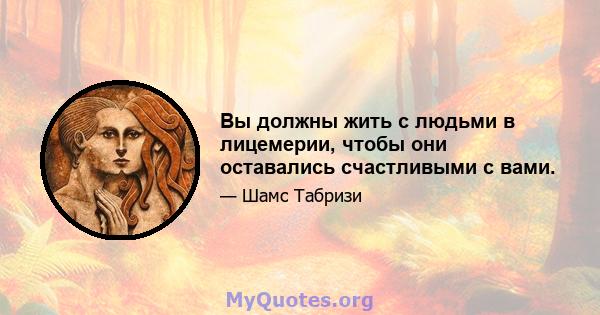 Вы должны жить с людьми в лицемерии, чтобы они оставались счастливыми с вами.