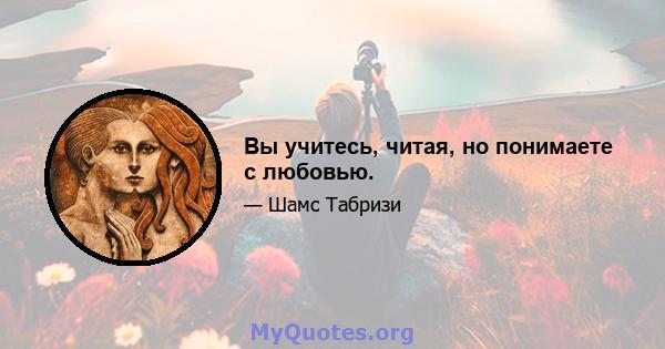 Вы учитесь, читая, но понимаете с любовью.