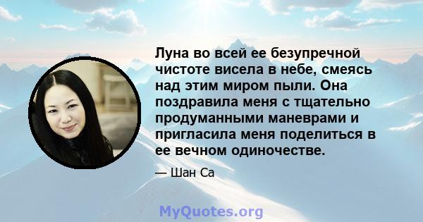 Луна во всей ее безупречной чистоте висела в небе, смеясь над этим миром пыли. Она поздравила меня с тщательно продуманными маневрами и пригласила меня поделиться в ее вечном одиночестве.