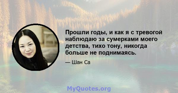 Прошли годы, и как я с тревогой наблюдаю за сумерками моего детства, тихо тону, никогда больше не поднимаясь.