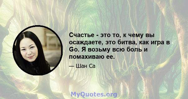 Счастье - это то, к чему вы осаждаете, это битва, как игра в Go. Я возьму всю боль и помахиваю ее.