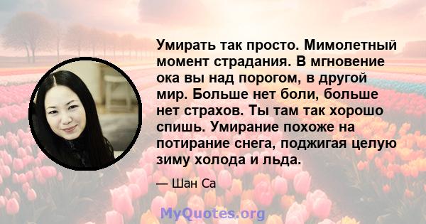 Умирать так просто. Мимолетный момент страдания. В мгновение ока вы над порогом, в другой мир. Больше нет боли, больше нет страхов. Ты там так хорошо спишь. Умирание похоже на потирание снега, поджигая целую зиму холода 