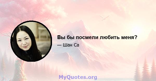 Вы бы посмели любить меня?