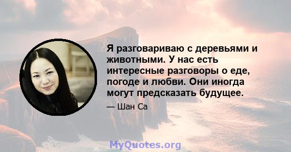 Я разговариваю с деревьями и животными. У нас есть интересные разговоры о еде, погоде и любви. Они иногда могут предсказать будущее.