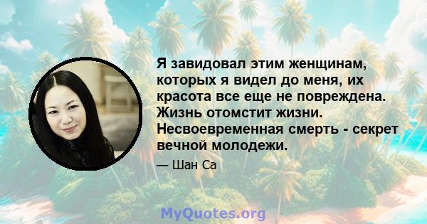 Я завидовал этим женщинам, которых я видел до меня, их красота все еще не повреждена. Жизнь отомстит жизни. Несвоевременная смерть - секрет вечной молодежи.