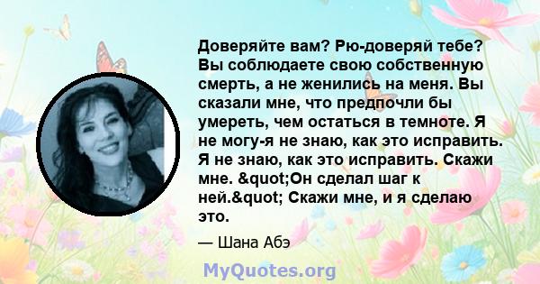 Доверяйте вам? Рю-доверяй тебе? Вы соблюдаете свою собственную смерть, а не женились на меня. Вы сказали мне, что предпочли бы умереть, чем остаться в темноте. Я не могу-я не знаю, как это исправить. Я не знаю, как это