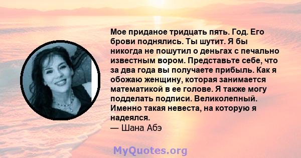 Мое приданое тридцать пять. Год. Его брови поднялись. Ты шутит. Я бы никогда не пошутил о деньгах с печально известным вором. Представьте себе, что за два года вы получаете прибыль. Как я обожаю женщину, которая